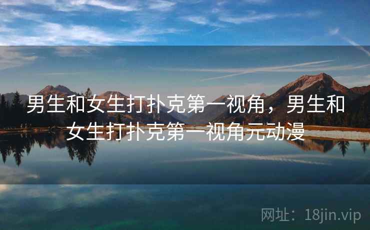 男生和女生打扑克第一视角，男生和女生打扑克第一视角元动漫