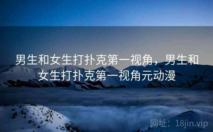 男生和女生打扑克第一视角,男生和女生打扑克第一视角元动漫 男生和女生打扑克第一视角,男生和女生打扑克第一视角元动漫