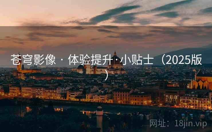 苍穹影像 · 体验提升·小贴士(2025版) 苍穹影像 · 体验提升·小贴士(2025版)