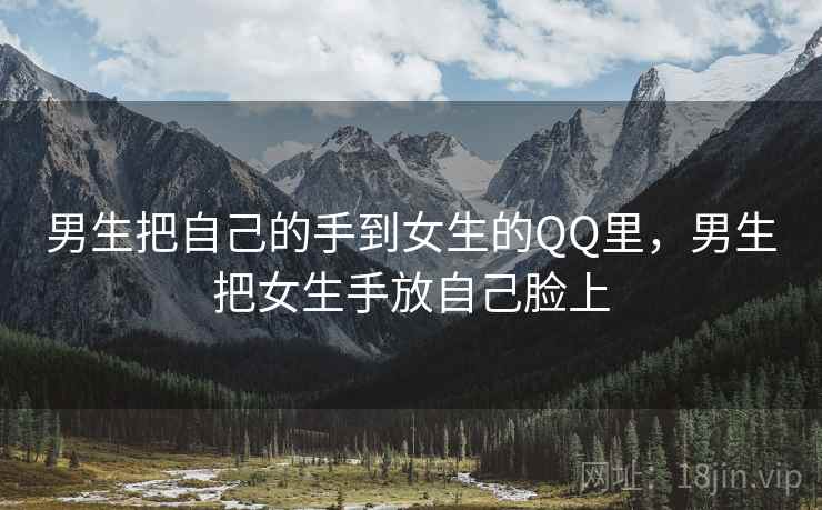 男生把自己的手到女生的QQ里，男生把女生手放自己脸上