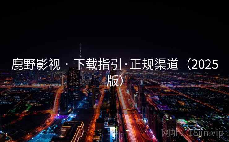 鹿野影视 · 下载指引·正规渠道(2025版) 鹿野影视 · 下载指引·正规渠道(2025版)