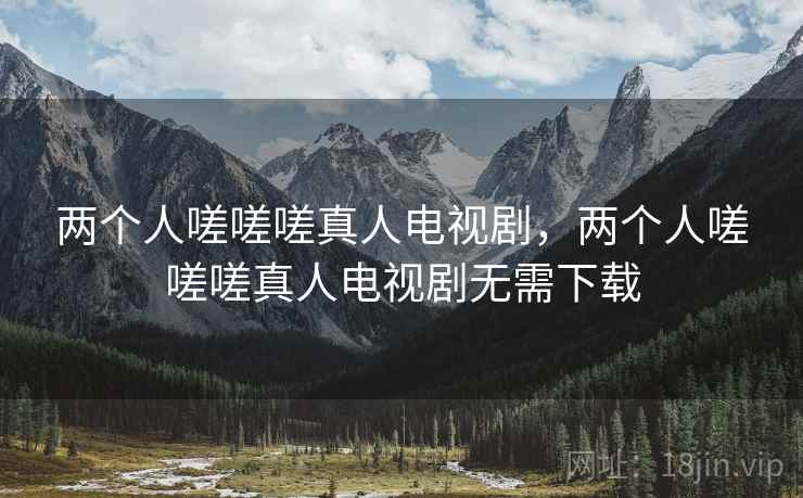 两个人嗟嗟嗟真人电视剧,两个人嗟嗟嗟真人电视剧无需下载 两个人嗟嗟嗟真人电视剧,两个人嗟嗟嗟真人电视剧无需下载