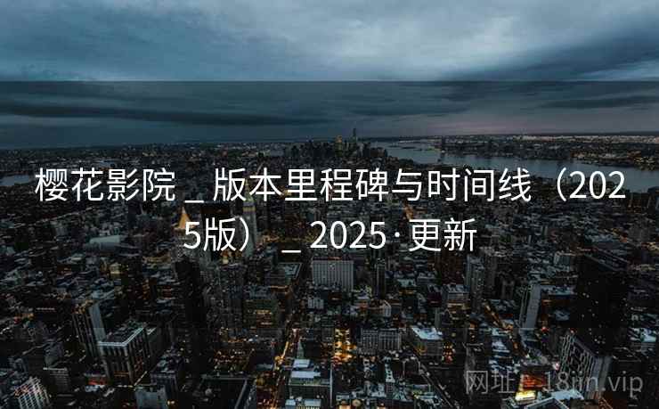 樱花影院 _ 版本里程碑与时间线(2025版) _ 2025·更新 樱花影院 _ 版本里程碑与时间线(2025版) _ 2025·更新