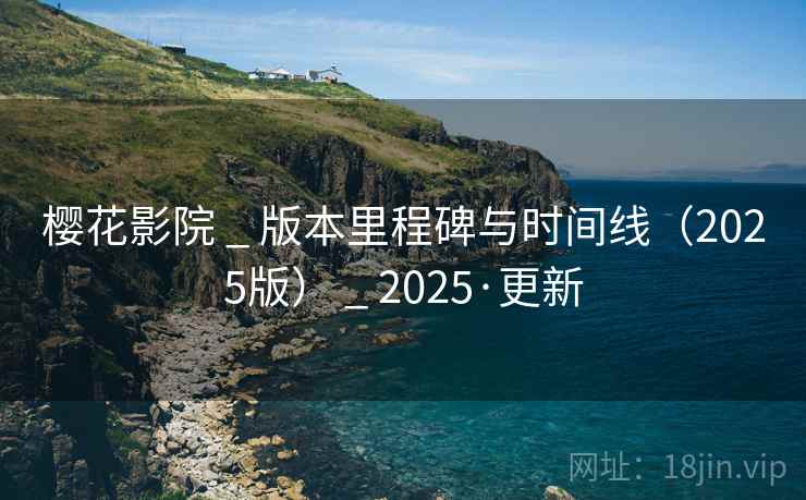 樱花影院 _ 版本里程碑与时间线（2025版） _ 2025·更新