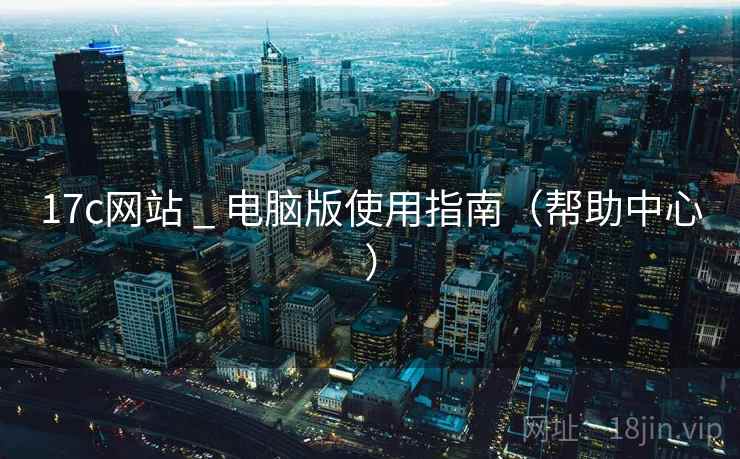 17c网站 _ 电脑版使用指南（帮助中心）