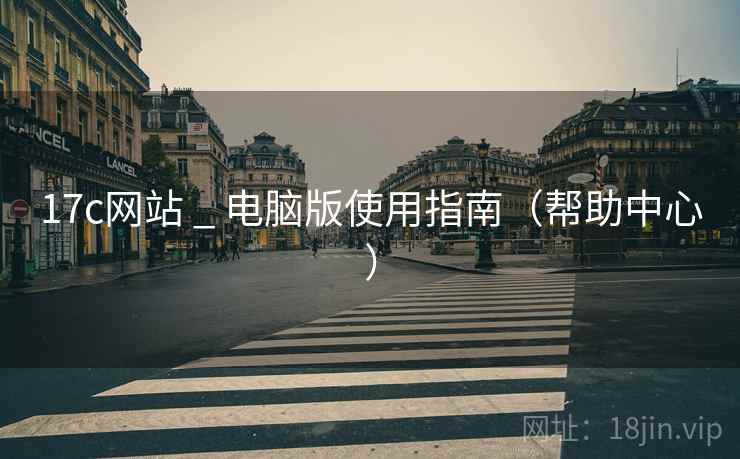 17c网站 _ 电脑版使用指南(帮助中心) 17c网站 _ 电脑版使用指南(帮助中心)