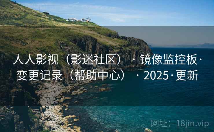 人人影视(影迷社区) · 镜像监控板·变更记录(帮助中心) · 2025·更新 人人影视(影迷社区) · 镜像监控板·变更记录(帮助中心) · 2025·更新