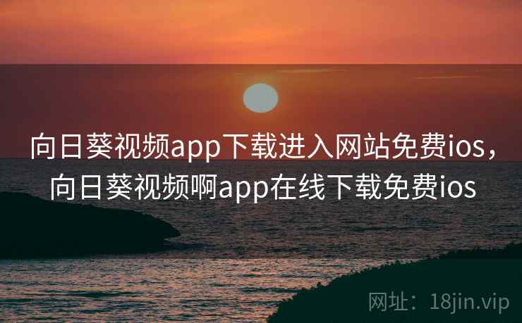 向日葵视频app下载进入网站免费ios,向日葵视频啊app在线下载免费ios 向日葵视频app下载进入网站免费ios,向日葵视频啊app在线下载免费ios