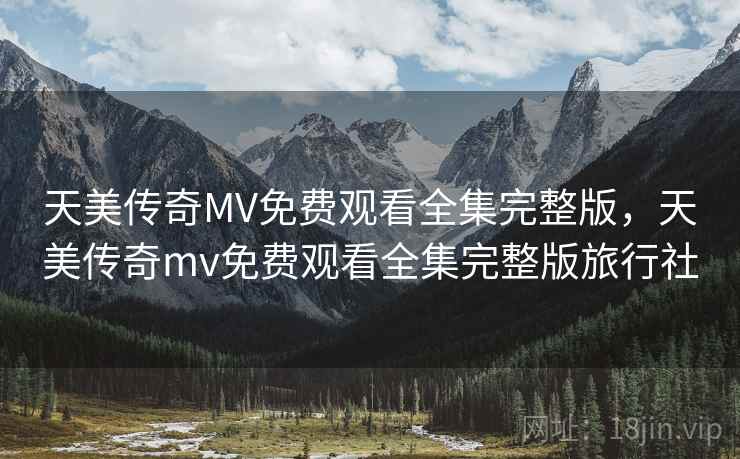天美传奇MV免费观看全集完整版，天美传奇mv免费观看全集完整版旅行社