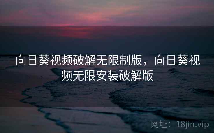 向日葵视频破解无限制版，向日葵视频无限安装破解版