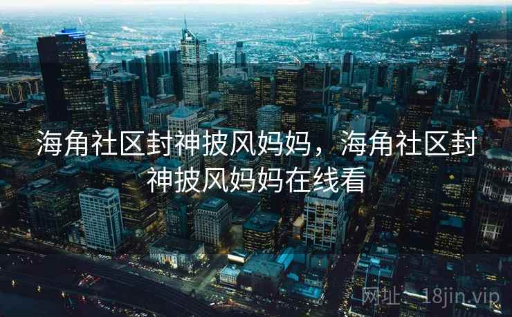 海角社区封神披风妈妈,海角社区封神披风妈妈在线看 海角社区封神披风妈妈,海角社区封神披风妈妈在线看