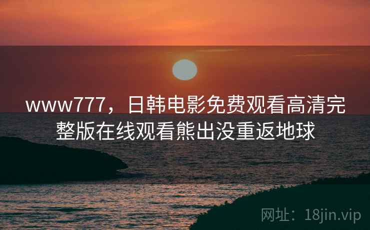 www777,日韩电影免费观看高清完整版在线观看熊出没重返地球 www777,日韩电影免费观看高清完整版在线观看熊出没重返地球