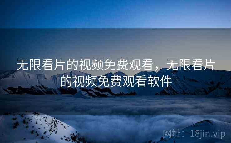 无限看片的视频免费观看,无限看片的视频免费观看软件 无限看片的视频免费观看,无限看片的视频免费观看软件