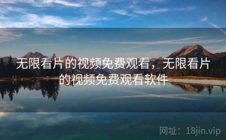 无限看片的视频免费观看，无限看片的视频免费观看软件