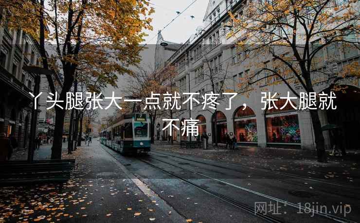 丫头腿张大一点就不疼了，张大腿就不痛
