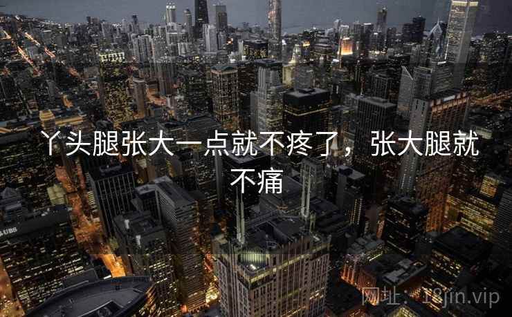 丫头腿张大一点就不疼了,张大腿就不痛 丫头腿张大一点就不疼了,张大腿就不痛
