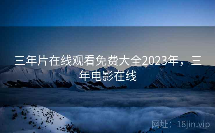 三年片在线观看免费大全2023年,三年电影在线 三年片在线观看免费大全2023年,三年电影在线