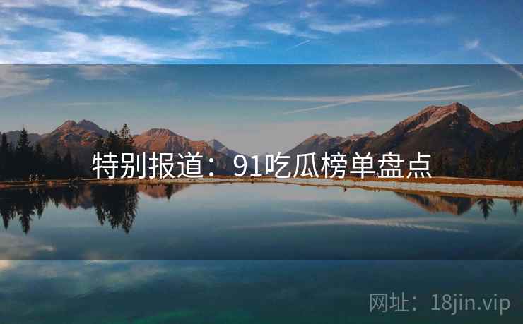 特别报道:91吃瓜榜单盘点 特别报道:91吃瓜榜单盘点