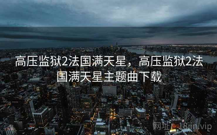高压监狱2法国满天星,高压监狱2法国满天星主题曲下载 高压监狱2法国满天星,高压监狱2法国满天星主题曲下载