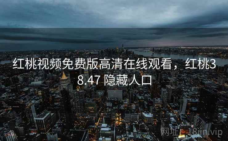 红桃视频免费版高清在线观看,红桃38.47 隐藏人口 红桃视频免费版高清在线观看,红桃38.47 隐藏人口