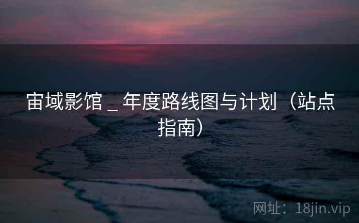 宙域影馆 _ 年度路线图与计划(站点指南)
