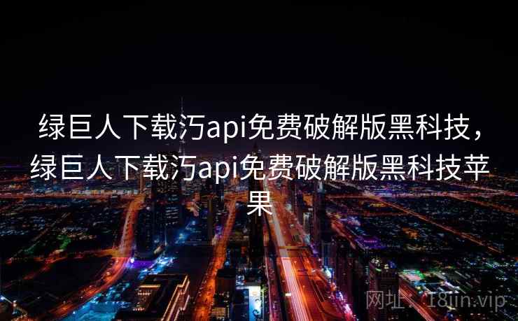 绿巨人下载汅api免费破解版黑科技,绿巨人下载汅api免费破解版黑科技苹果 绿巨人下载汅api免费破解版黑科技,绿巨人下载汅api免费破解版黑科技苹果