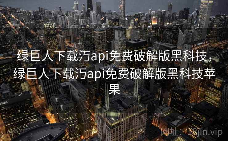 绿巨人下载汅api免费破解版黑科技,绿巨人下载汅api免费破解版黑科技苹果 绿巨人下载汅api免费破解版黑科技,绿巨人下载汅api免费破解版黑科技苹果