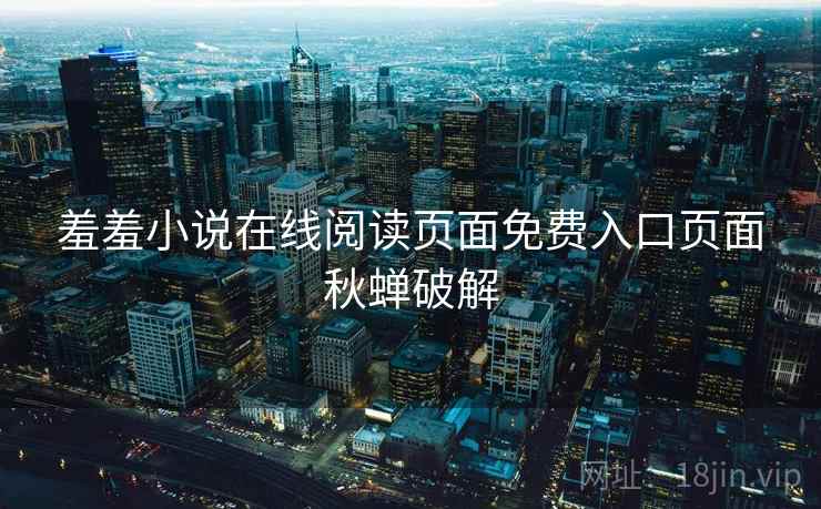 羞羞小说在线阅读页面免费入口页面秋蝉破解 羞羞小说在线阅读页面免费入口页面秋蝉破解