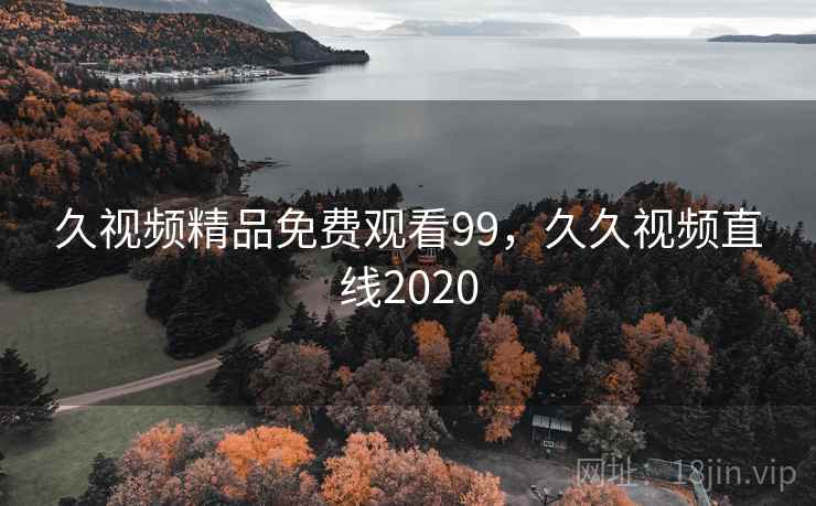久视频精品免费观看99,久久视频直线2020 久视频精品免费观看99,久久视频直线2020