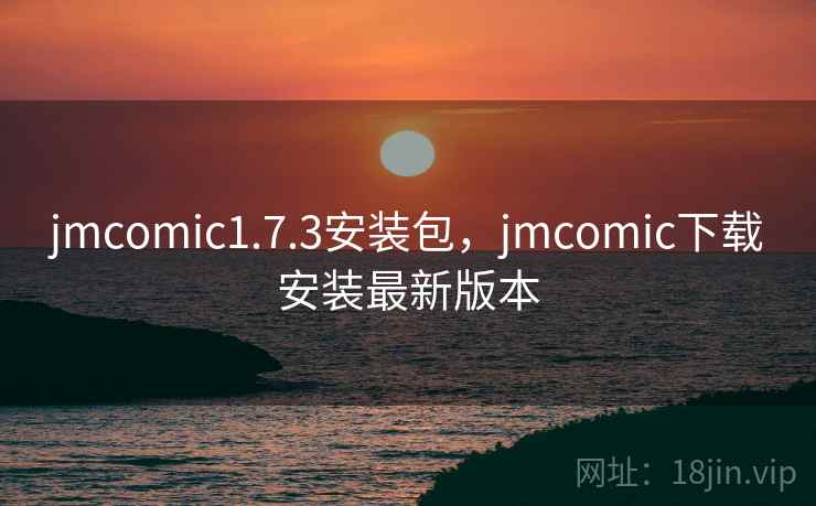 jmcomic1.7.3安装包,jmcomic下载安装最新版本