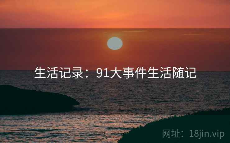 生活记录:91大事件生活随记 生活记录:91大事件生活随记