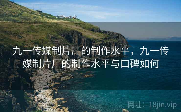 九一传媒制片厂的制作水平,九一传媒制片厂的制作水平与口碑如何 九一传媒制片厂的制作水平,九一传媒制片厂的制作水平与口碑如何
