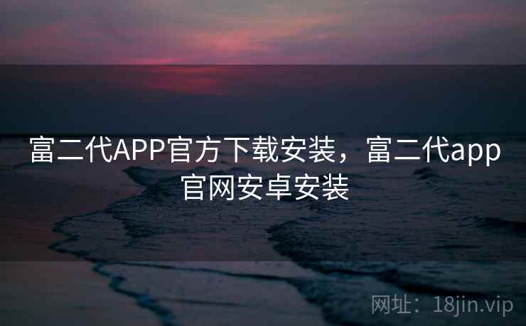富二代APP官方下载安装,富二代app官网安卓安装