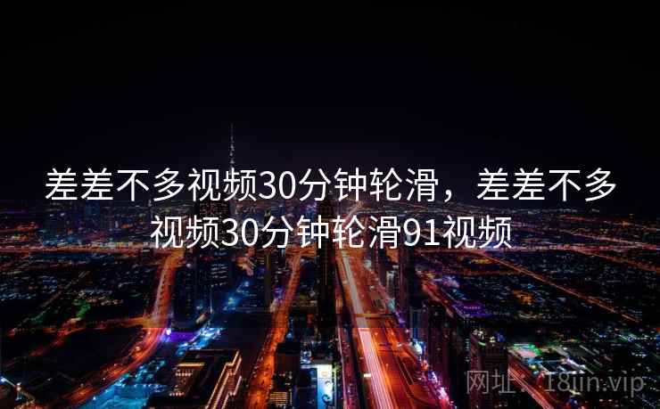 差差不多视频30分钟轮滑,差差不多视频30分钟轮滑91视频 差差不多视频30分钟轮滑,差差不多视频30分钟轮滑91视频