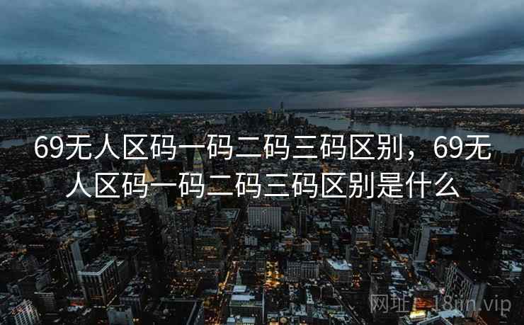 69无人区码一码二码三码区别,69无人区码一码二码三码区别是什么 69无人区码一码二码三码区别,69无人区码一码二码三码区别是什么