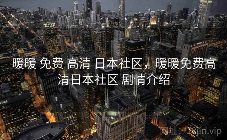 暖暖 免费 高清 日本社区,暖暖免费高清日本社区 剧情介绍 暖暖 免费 高清 日本社区,暖暖免费高清日本社区 剧情介绍