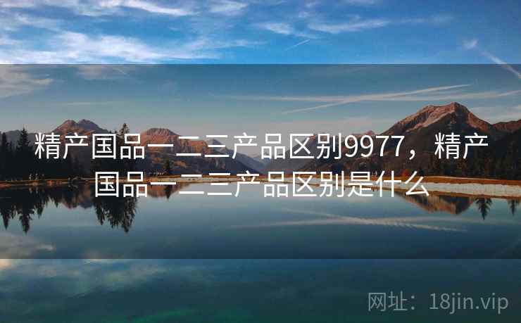 精产国品一二三产品区别9977,精产国品一二三产品区别是什么 精产国品一二三产品区别9977,精产国品一二三产品区别是什么