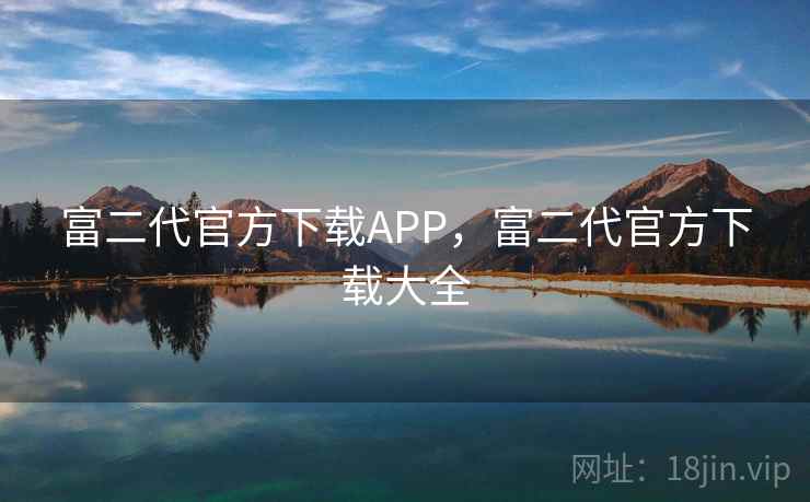 富二代官方下载APP,富二代官方下载大全 富二代官方下载APP,富二代官方下载大全